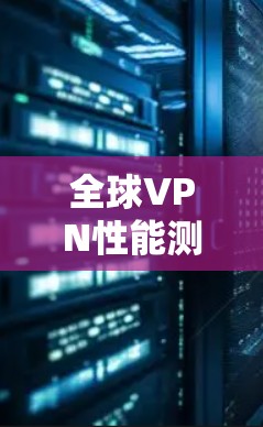 全球VPN性能测试平台，技术突破与未来发展