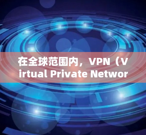 在全球范围内，VPN（Virtual Private Network，VPN）节点的体验因地区而异，各国根据自己的法律、文化和网络技术标准而有所不同。以下是一些全球VPN节点的体验和特点