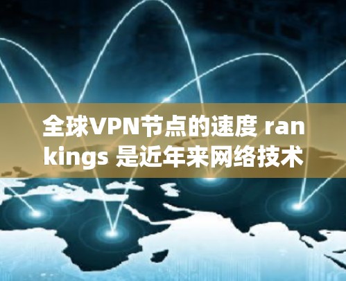 全球VPN节点的速度 rankings 是近年来网络技术发展和网络安全研究的一个重要领域。以下是一些基于当前数据的全球VPN节点速度排行榜，这些数据通常来自权威的网络技术平台或VPN公司