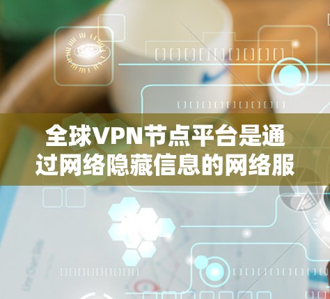全球VPN节点平台是通过网络隐藏信息的网络服务，允许用户在不访问任何服务器的情况下，进行加密传输和交易。以下是关于这些平台的详细信息