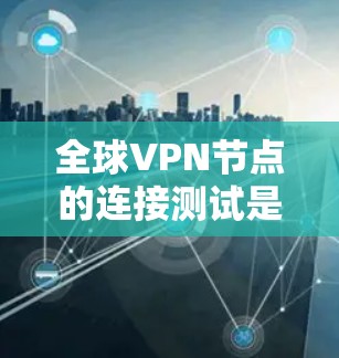 全球VPN节点的连接测试是一个复杂的过程，涉及网络安全、性能优化以及用户体验等问题。以下是一些常见的测试方面和建议
