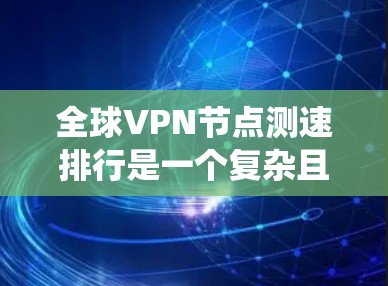 全球VPN节点测速排行是一个复杂且持续的过程，需要综合考虑多个因素。以下是一个系统性的总结和建议