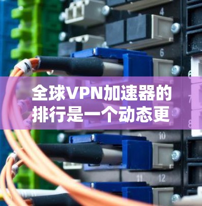 全球VPN加速器的排行是一个动态更新的领域，因为技术发展和安全措施不断改进。以下是一些近年来比较受欢迎和安全的全球VPN加速器和VPN服务，它们提供了多样化的功能和可靠的安全性