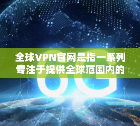 全球VPN官网是指一系列专注于提供全球范围内的VPN服务的网站。这些网站主要提供中国、美国、英国、日本和欧盟等国家的VPN服务，都是免费的。以下是关于全球VPN官网的一些关键信息