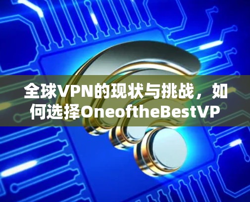 全球VPN的现状与挑战，如何选择OneoftheBestVPN？