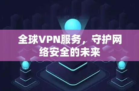 全球VPN服务，守护网络安全的未来