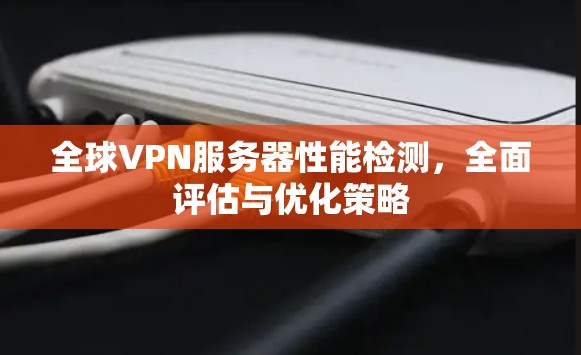 全球VPN服务器性能检测，全面评估与优化策略