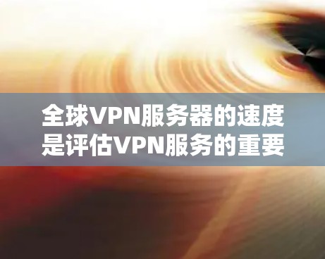 全球VPN服务器的速度是评估VPN服务的重要指标，但不同服务器的配置和性能可能有所不同。以下是一些步骤和方法，可以帮助你比较和测试全球VPN服务器的速度