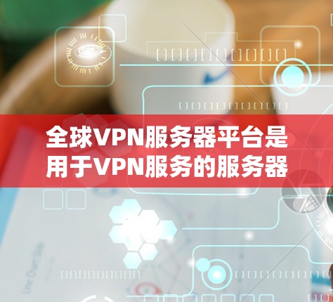 全球VPN服务器平台是用于VPN服务的服务器资源，以下是几个主要的全球VPN服务器平台，涵盖免费和付费选项