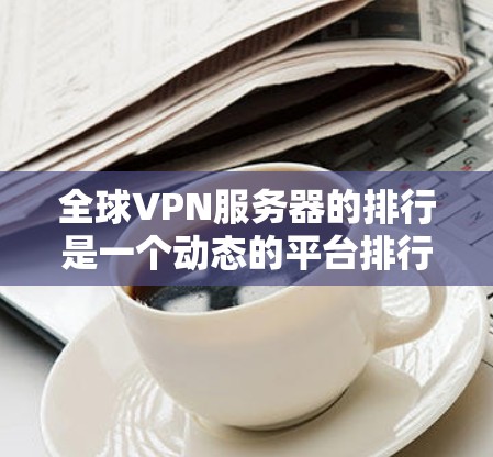 全球VPN服务器的排行是一个动态的平台排行榜，具体排名会根据服务器的网络性能、安全性、延迟、响应速度、安全系数等因素来评估。以下是一些全球知名VPN服务器的排行榜，供你参考