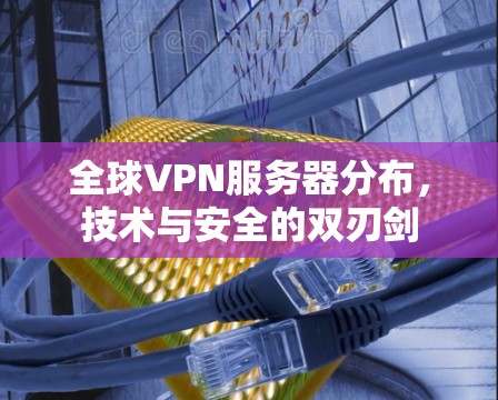 全球VPN服务器分布，技术与安全的双刃剑