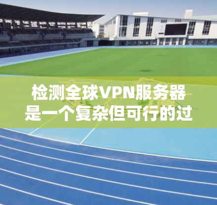 检测全球VPN服务器是一个复杂但可行的过程，可以分为以下步骤