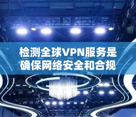 检测全球VPN服务是确保网络安全和合规的重要步骤。以下是几种常用的工具和方法，可以帮助你检测和管理全球VPN服务