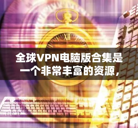 全球VPN电脑版合集是一个非常丰富的资源，涵盖了从国内到国外的各种热门应用，满足了不同用户的需求。以下是根据这些软件的分类和特点整理出来的详细列表