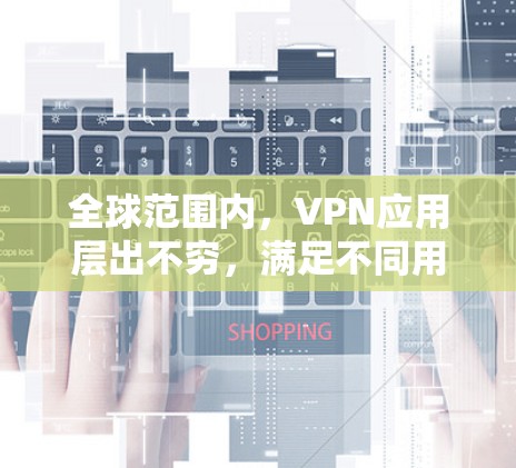 全球范围内，VPN应用层出不穷，满足不同用户需求。以下是一些推荐的全球VPN应用，涵盖了移动、PC、网页版等多种格式