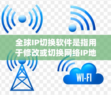 全球IP切换软件是指用于修改或切换网络IP地址的工具，广泛应用于局域网、网络层和路由器层。以下是对这些软件的系统介绍