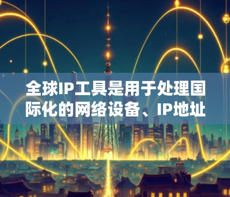 全球IP工具是用于处理国际化的网络设备、IP地址转换和管理的系统。这些工具在跨国网络中非常重要，确保数据在不同网络中能够正确传输和通信。以下是全球IP工具的主要类型和功能