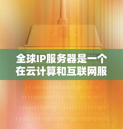 全球IP服务器是一个在云计算和互联网服务管理中广泛应用的概念，以下是对其的主要特点、优势、不足以及实际应用的总结
