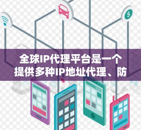 全球IP代理平台是一个提供多种IP地址代理、防护和服务的系统，旨在帮助用户管理网络、保护数据和安全性。以下是对该领域的简要总结