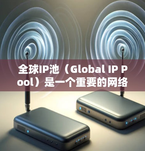 全球IP池（Global IP Pool）是一个重要的网络管理工具，用于确保设备拥有正确的IP地址，避免网络问题。以下是关于全球IP池的详细总结