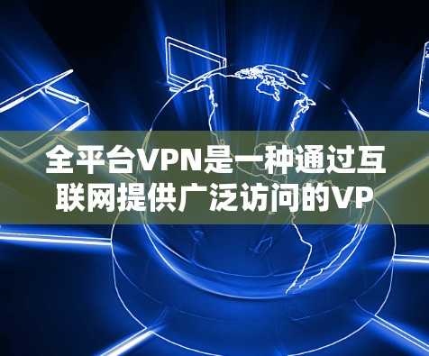 全平台VPN是一种通过互联网提供广泛访问的VPN服务，能够从多个网站下载视频、文件等内容。虽然它提供便利，但也面临安全和价格等挑战。以下是对全平台VPN的详细分析和总结