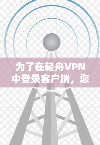 为了在轻舟VPN中登录客户端，您可以按照以下步骤操作