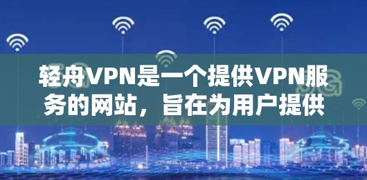 轻舟VPN是一个提供VPN服务的网站，旨在为用户提供安全的网络连接。以下是使用轻舟VPN进行VPN下载的步骤