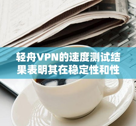 轻舟VPN的速度测试结果表明其在稳定性和性能方面表现良好，连接速度可达每秒1多米，但实际使用可能因多种因素影响。以下是对分析结果的逐步解释