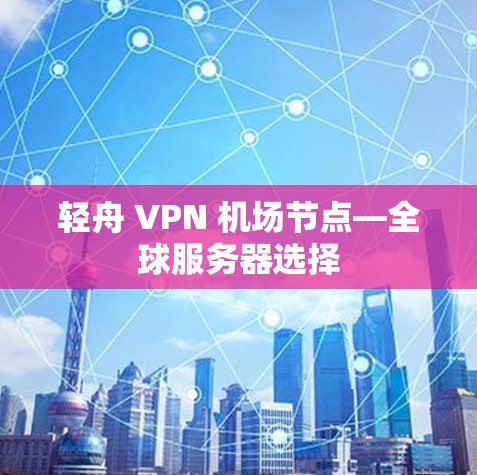 轻舟 VPN 机场节点—全球服务器选择