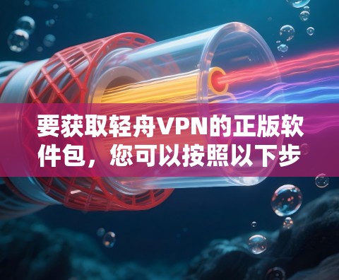 要获取轻舟VPN的正版软件包，您可以按照以下步骤进行