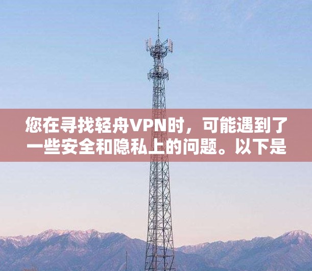 您在寻找轻舟VPN时，可能遇到了一些安全和隐私上的问题。以下是一些关键信息和建议，帮助您更好地选择VPN服务