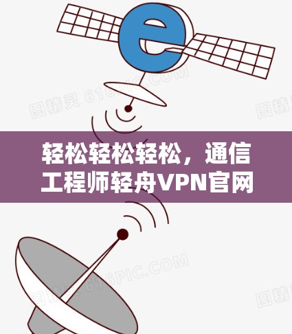 轻松轻松轻松，通信工程师轻舟VPN官网APP下载