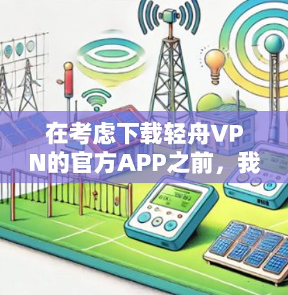 在考虑下载轻舟VPN的官方APP之前，我需要综合考虑以下几个方面