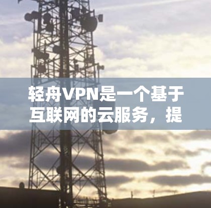 轻舟VPN是一个基于互联网的云服务，提供远程访问互联网功能。为了测试其基本功能，可以按照以下步骤进行