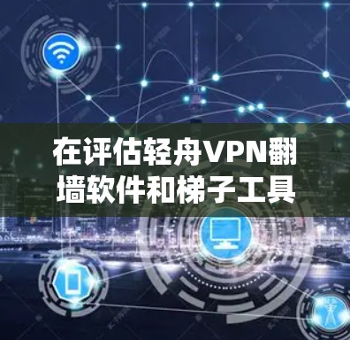 在评估轻舟VPN翻墙软件和梯子工具时，我将从简单易用性、系统性、安全性、稳定性、易用性、适用场景和未来发展趋势等方面进行比较