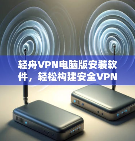 轻舟VPN电脑版安装软件，轻松构建安全VPN