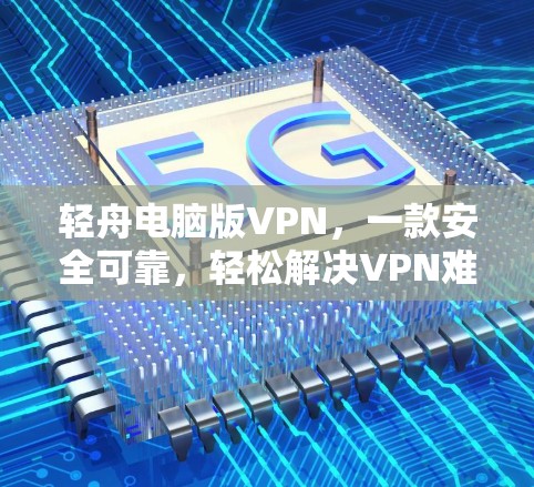 轻舟电脑版VPN，一款安全可靠，轻松解决VPN难题的解决方案