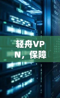轻舟VPN，保障您的网络安全，助力您的通信顺畅