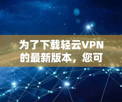 为了下载轻云VPN的最新版本，您可以按照以下步骤操作