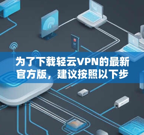为了下载轻云VPN的最新官方版，建议按照以下步骤操作