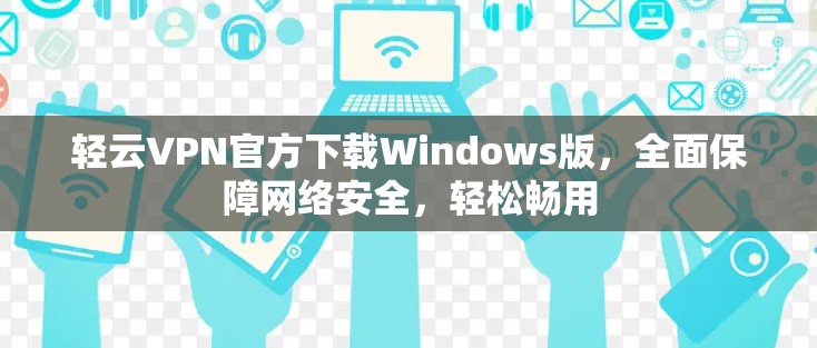 轻云VPN官方下载Windows版，全面保障网络安全，轻松畅用