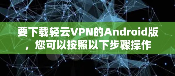 要下载轻云VPN的Android版，您可以按照以下步骤操作