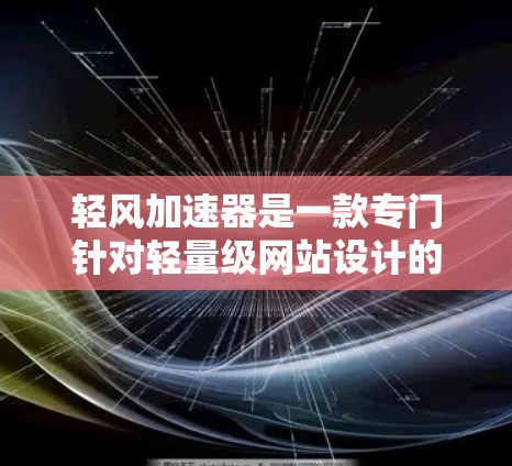 轻风加速器是一款专门针对轻量级网站设计的加速工具，旨在提升网站的加载速度和性能。如果你正在寻找一个可以轻松提升网页加载速度的工具，轻风加速器是一个非常推荐的选择