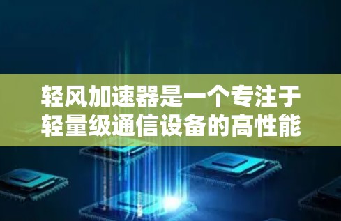轻风加速器是一个专注于轻量级通信设备的高性能加速器，主要面向手机、小设备等移动设备。其核心特点在于高效处理数据与优化资源利用，从而在轻量化和性能提升方面具有优势。以下是对其的详细介绍