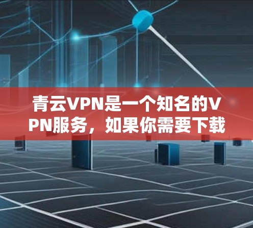 青云VPN是一个知名的VPN服务，如果你需要下载并使用其最新版本，可以按照以下步骤操作