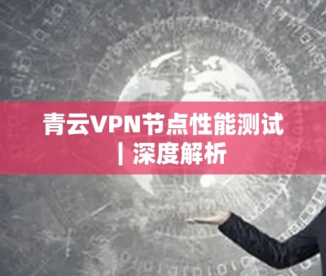青云VPN节点性能测试｜深度解析