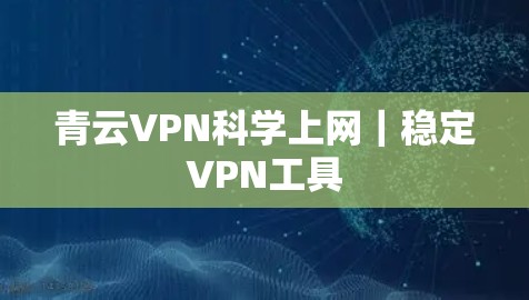 青云VPN科学上网｜稳定VPN工具