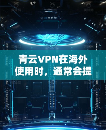 青云VPN在海外使用时，通常会提供科学上网功能，包括访问、存储和处理数据等。以下是一些关键点和建议