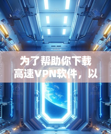 为了帮助你下载高速VPN软件，以下是一些推荐的步骤和建议