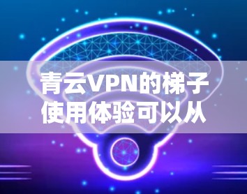 青云VPN的梯子使用体验可以从以下几个方面进行分析